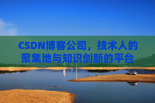 CSDN博客公司，技术人的聚集地与知识创新的平台